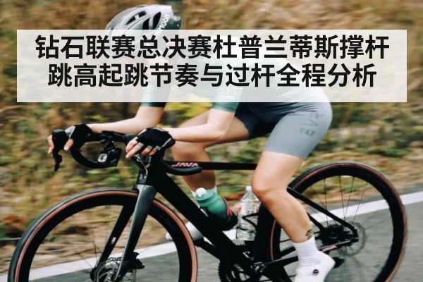 钻石联赛总决赛杜普兰蒂斯撑杆跳高起跳节奏与过杆全程分析
