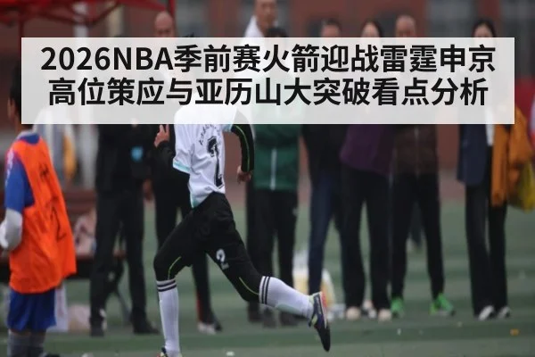 2026NBA季前赛火箭迎战雷霆申京高位策应与亚历山大突破看点分析